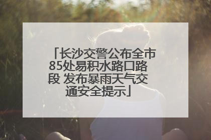长沙交警公布全市85处易积水路口路段 发布暴雨天气交通安全提示