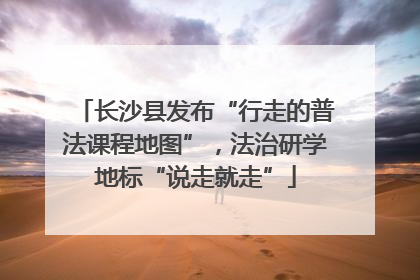 长沙县发布“行走的普法课程地图”，法治研学地标“说走就走”
