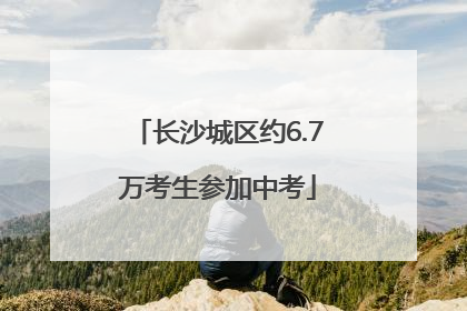 长沙城区约6.7万考生参加中考