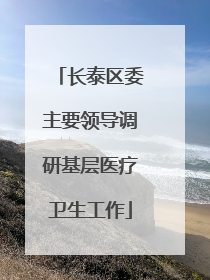 长泰区委主要领导调研基层医疗卫生工作