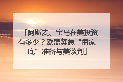 阿斯麦、宝马在美投资有多少？欧盟紧急“盘家底”准备与美谈判