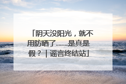 阴天没阳光，就不用防晒了……是真是假？｜谣言终结站