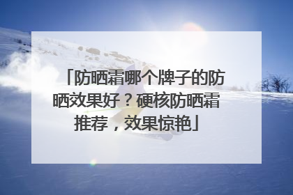 防晒霜哪个牌子的防晒效果好？硬核防晒霜推荐，效果惊艳