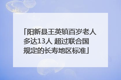 阳新县王英镇百岁老人多达13人 超过联合国规定的长寿地区标准