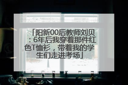 阳新00后教师刘贝：6年后我穿着那件红色T恤衫，带着我的学生们走进考场