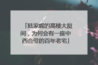 陆家嘴的高楼大厦间，为何会有一座中西合璧的百年老宅