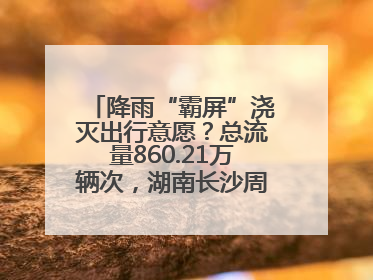 降雨“霸屏”浇灭出行意愿？总流量860.21万辆次，湖南长沙周边最繁忙