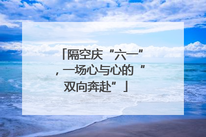 隔空庆“六一”，一场心与心的“双向奔赴”