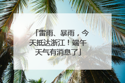雷雨、暴雨，今天抵达浙江！端午天气有消息了