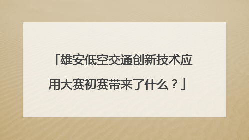 雄安低空交通创新技术应用大赛初赛带来了什么？