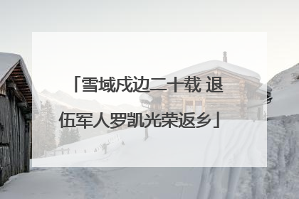 雪域戍边二十载 退伍军人罗凯光荣返乡
