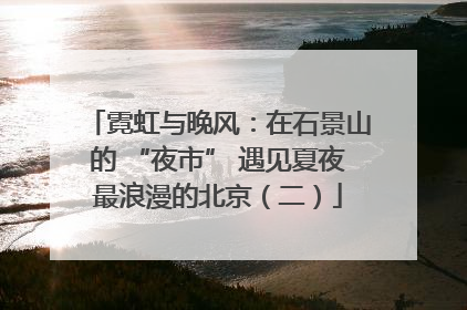 霓虹与晚风：在石景山的 “夜市” 遇见夏夜最浪漫的北京（二）