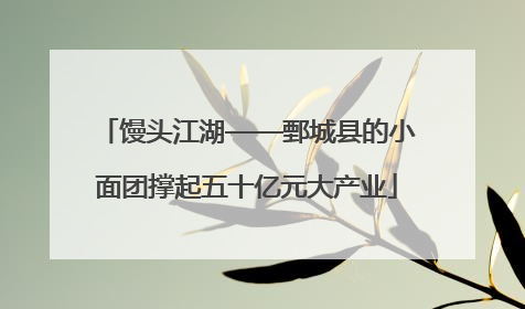 馒头江湖——鄄城县的小面团撑起五十亿元大产业
