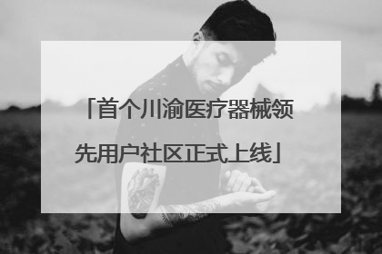首个川渝医疗器械领先用户社区正式上线