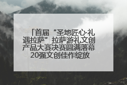 首届“圣地匠心·礼遇拉萨”拉萨游礼文创产品大赛决赛圆满落幕 20强文创佳作绽放雪域文化魅力
