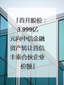首开股份：3.999亿元向中信金融资产转让首信丰泰合伙企业份额