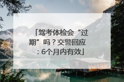 驾考体检会“过期”吗？交警回应：6个月内有效