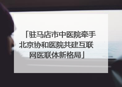 驻马店市中医院牵手北京协和医院共建互联网医联体新格局