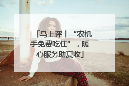 马上评丨“农机手免费吃住”,暖心服务助夏收