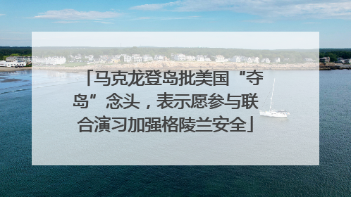 马克龙登岛批美国“夺岛”念头，表示愿参与联合演习加强格陵兰安全