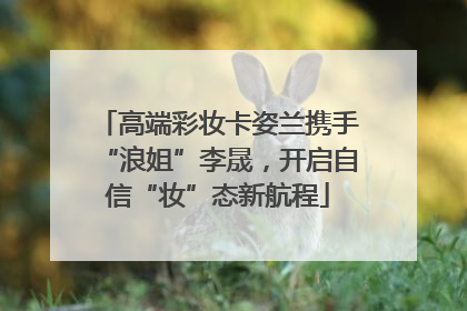 高端彩妆卡姿兰携手“浪姐”李晟，开启自信“妆”态新航程