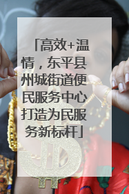高效+温情，东平县州城街道便民服务中心打造为民服务新标杆