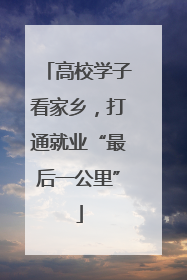 高校学子看家乡，打通就业“最后一公里”
