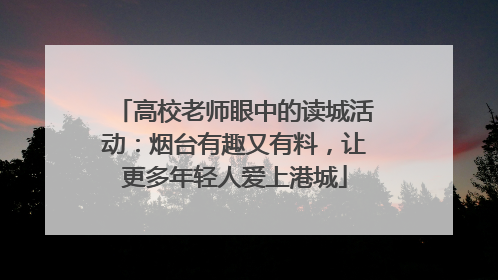 高校老师眼中的读城活动：烟台有趣又有料，让更多年轻人爱上港城