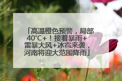 高温橙色预警，局部40℃+！接着暴雨+雷暴大风+冰雹来袭，河南将迎大范围降雨