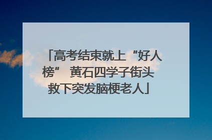 高考结束就上“好人榜” 黄石四学子街头救下突发脑梗老人