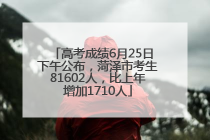 高考成绩6月25日下午公布，菏泽市考生81602人，比上年增加1710人