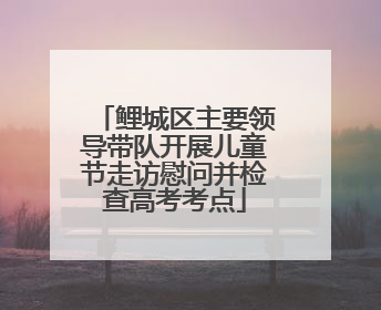 鲤城区主要领导带队开展儿童节走访慰问并检查高考考点