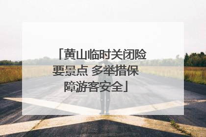 黄山临时关闭险要景点 多举措保障游客安全