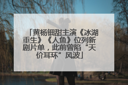 黄杨钿甜主演《冰湖重生》《人鱼》位列新剧片单，此前曾陷“天价耳环”风波