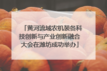 黄河流域农机装备科技创新与产业创新融合大会在潍坊成功举办