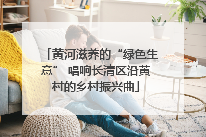 黄河滋养的“绿色生意” 唱响长清区沿黄村的乡村振兴曲