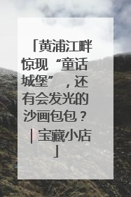 黄浦江畔惊现“童话城堡”，还有会发光的沙画包包？｜宝藏小店