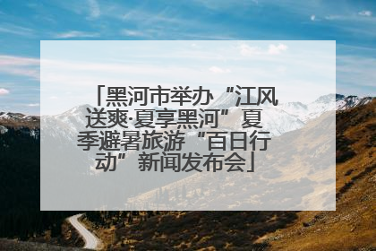 黑河市举办“江风送爽·夏享黑河”夏季避暑旅游“百日行动”新闻发布会