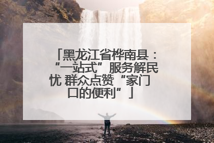 黑龙江省桦南县：“一站式”服务解民忧 群众点赞“家门口的便利”
