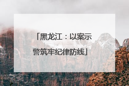 黑龙江：以案示警筑牢纪律防线