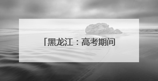 黑龙江：高考期间多阵雨 8日需预防东部风雹天气