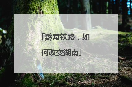 黔常铁路，如何改变湖南