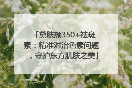 黛肤颜350+祛斑素：精准对治色素问题，守护东方肌肤之美