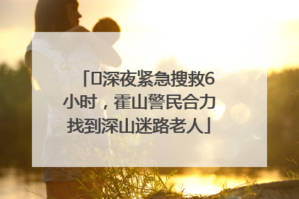 ﻿深夜紧急搜救6小时，霍山警民合力找到深山迷路老人