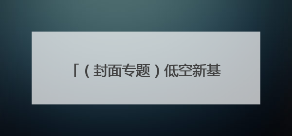 （封面专题）低空新基建 云端造“高速”