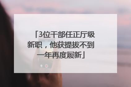 3位干部任正厅级新职，他获提拔不到一年再度履新