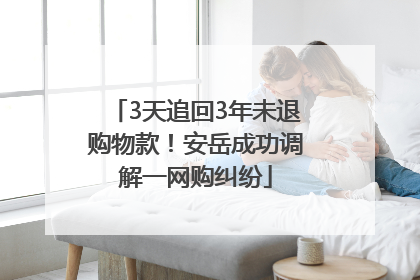 3天追回3年未退购物款！安岳成功调解一网购纠纷