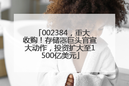 002384，重大收购！存储器巨头官宣大动作，投资扩大至1500亿美元