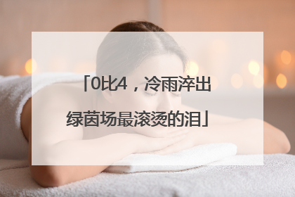 0比4，冷雨淬出绿茵场最滚烫的泪