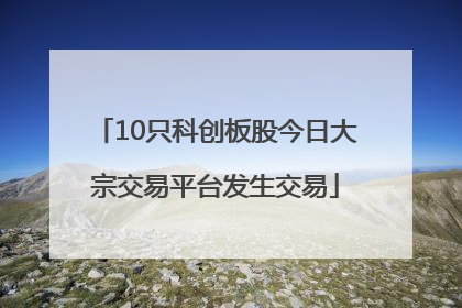 10只科创板股今日大宗交易平台发生交易